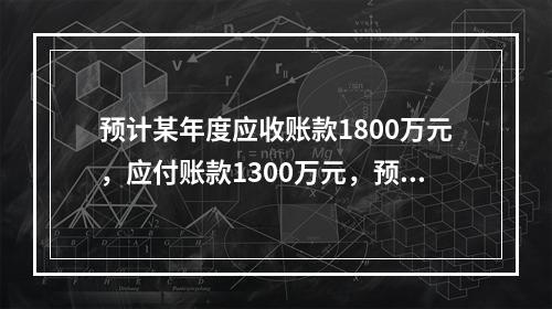 预计某年度应收账款1800万元，应付账款1300万元，预收账