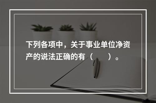 下列各项中，关于事业单位净资产的说法正确的有（　　）。