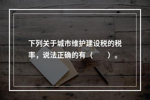 下列关于城市维护建设税的税率，说法正确的有（　　）。