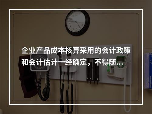 企业产品成本核算采用的会计政策和会计估计一经确定，不得随意变