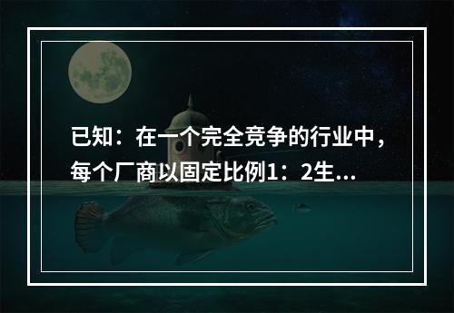 已知：在一个完全竞争的行业中，每个厂商以固定比例1：2生产x