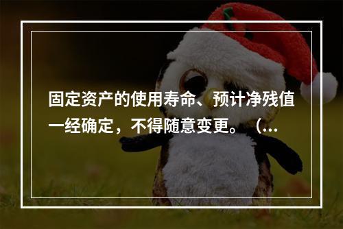 固定资产的使用寿命、预计净残值一经确定，不得随意变更。（　　