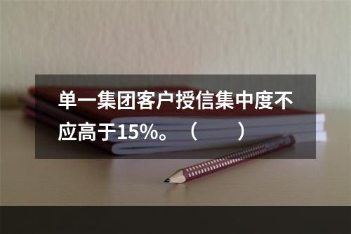 单一集团客户授信集中度不应高于15％。（　　）