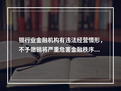 银行业金融机构有违法经营情形，不予撤销将严重危害金融秩序、损