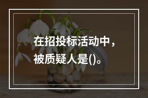 在招投标活动中，被质疑人是()。