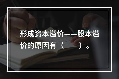 形成资本溢价——股本溢价的原因有（　　）。