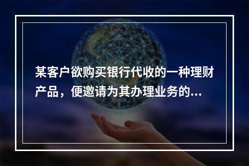 某客户欲购买银行代收的一种理财产品，便邀请为其办理业务的银行