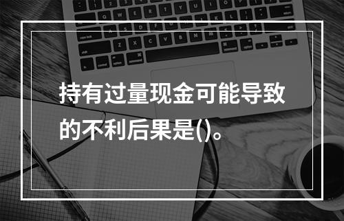 持有过量现金可能导致的不利后果是()。