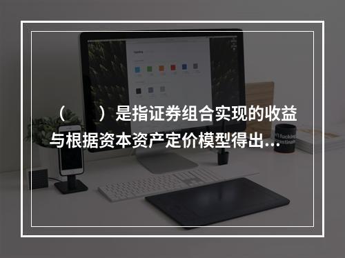 （　　）是指证券组合实现的收益与根据资本资产定价模型得出的理