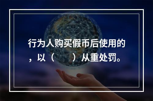 行为人购买假币后使用的，以（　　）从重处罚。