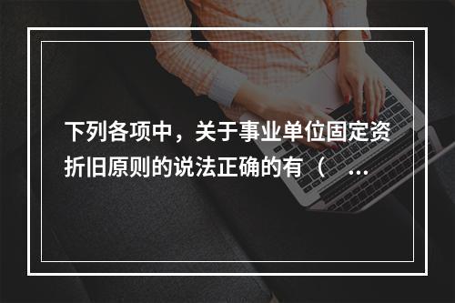 下列各项中，关于事业单位固定资折旧原则的说法正确的有（　　）