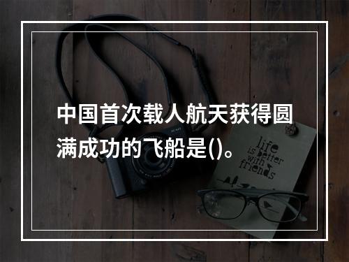 中国首次载人航天获得圆满成功的飞船是()。