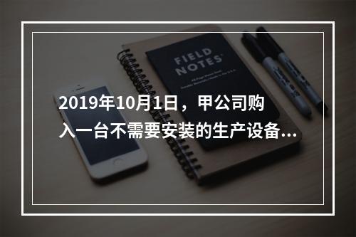 2019年10月1日，甲公司购入一台不需要安装的生产设备，增