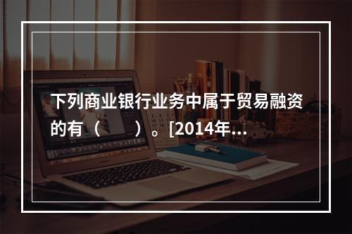 下列商业银行业务中属于贸易融资的有（　　）。[2014年6月