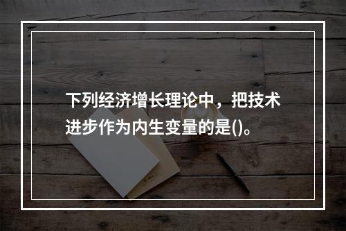 下列经济增长理论中，把技术进步作为内生变量的是()。