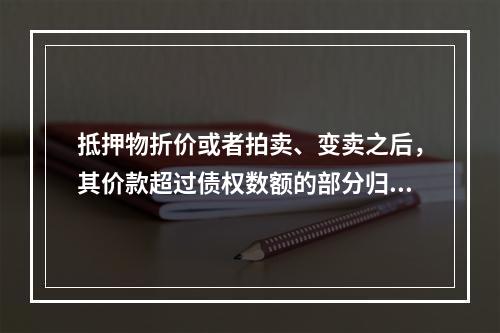 抵押物折价或者拍卖、变卖之后，其价款超过债权数额的部分归（　