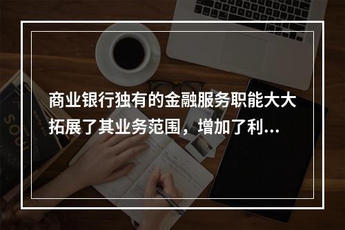 商业银行独有的金融服务职能大大拓展了其业务范围，增加了利润增