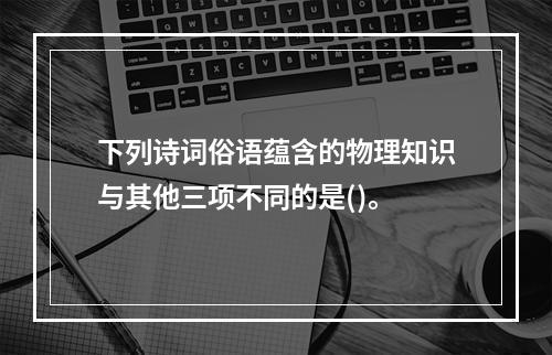 下列诗词俗语蕴含的物理知识与其他三项不同的是()。