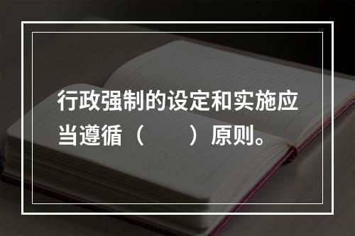 行政强制的设定和实施应当遵循（　　）原则。