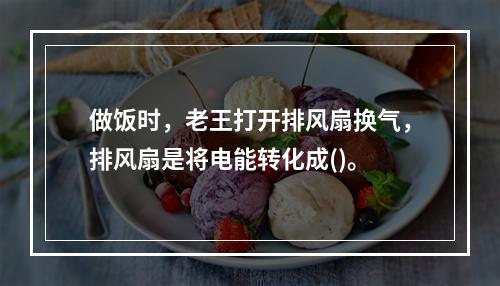 做饭时，老王打开排风扇换气，排风扇是将电能转化成()。