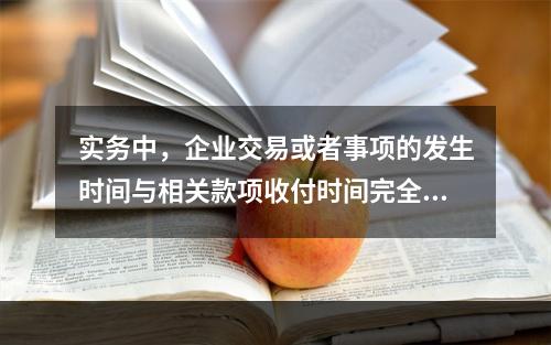 实务中，企业交易或者事项的发生时间与相关款项收付时间完全一致