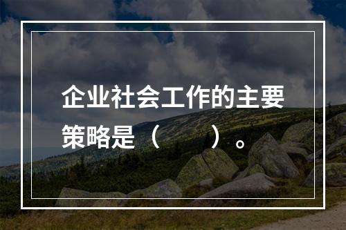 企业社会工作的主要策略是（　　）。