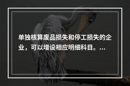 单独核算废品损失和停工损失的企业，可以增设相应明细科目。（　