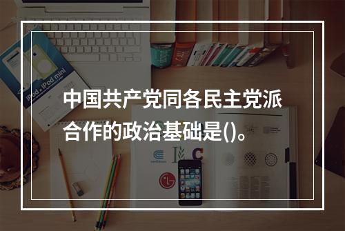 中国共产党同各民主党派合作的政治基础是()。