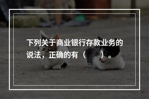 下列关于商业银行存款业务的说法，正确的有（　　）。