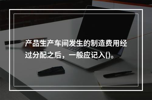 产品生产车间发生的制造费用经过分配之后，一般应记入()。