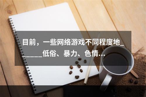 目前，一些网络游戏不同程度地______低俗、暴力、色情等方