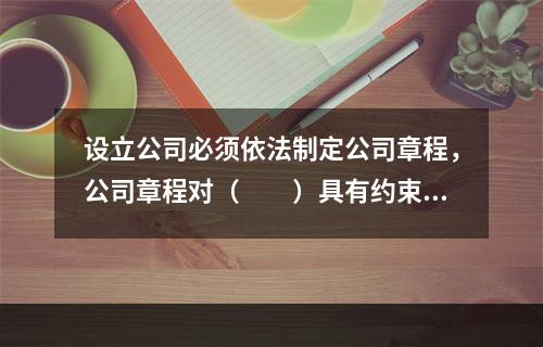 设立公司必须依法制定公司章程，公司章程对（　　）具有约束力。