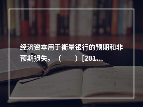 经济资本用于衡量银行的预期和非预期损失。（　　）[2015年