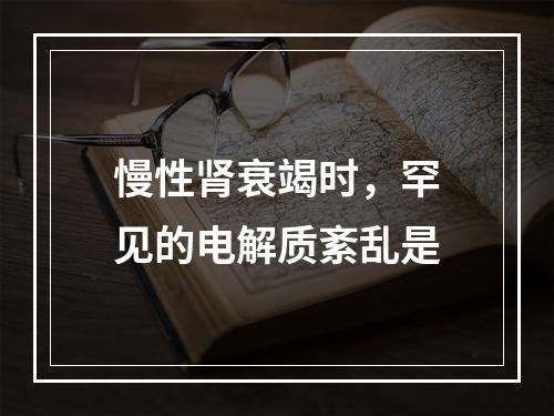 慢性肾衰竭时，罕见的电解质紊乱是