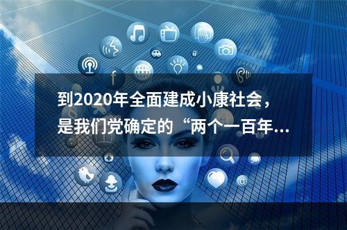 到2020年全面建成小康社会，是我们党确定的“两个一百年”奋