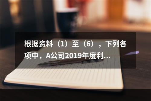 根据资料（1）至（6），下列各项中，A公司2019年度利润表