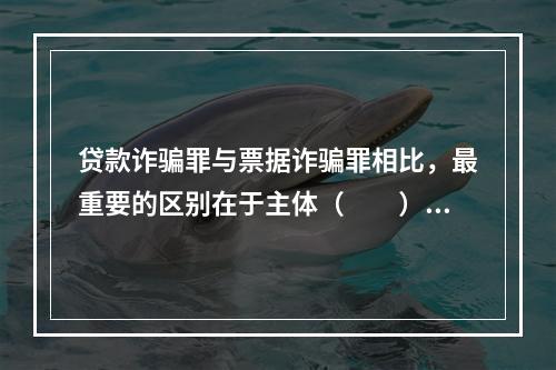 贷款诈骗罪与票据诈骗罪相比，最重要的区别在于主体（　　）。