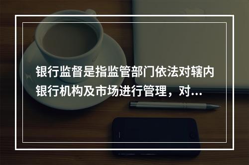 银行监督是指监管部门依法对辖内银行机构及市场进行管理，对银行