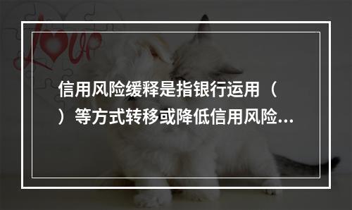 信用风险缓释是指银行运用（　　）等方式转移或降低信用风险。