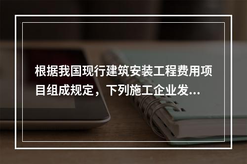 根据我国现行建筑安装工程费用项目组成规定，下列施工企业发生的