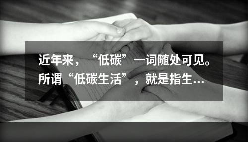 近年来，“低碳”一词随处可见。所谓“低碳生活”，就是指生活作