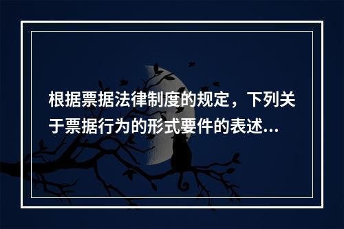 根据票据法律制度的规定，下列关于票据行为的形式要件的表述中不