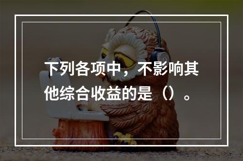 下列各项中，不影响其他综合收益的是（）。