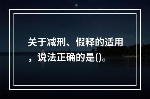 关于减刑、假释的适用，说法正确的是()。