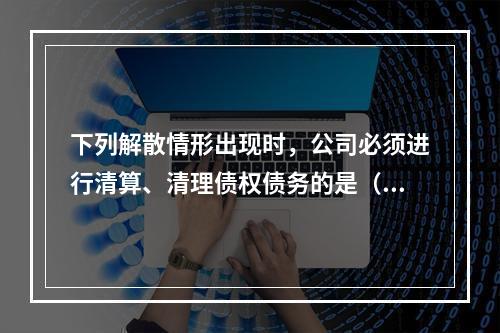 下列解散情形出现时，公司必须进行清算、清理债权债务的是（　　