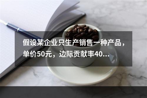 假设某企业只生产销售一种产品，单价50元，边际贡献率40%，