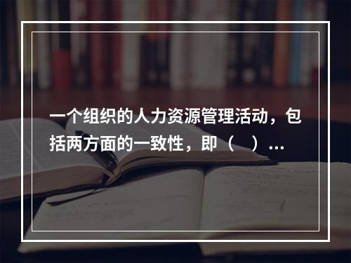 一个组织的人力资源管理活动，包括两方面的一致性，即（　）。