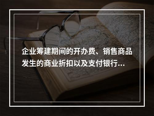 企业筹建期间的开办费、销售商品发生的商业折扣以及支付银行承兑