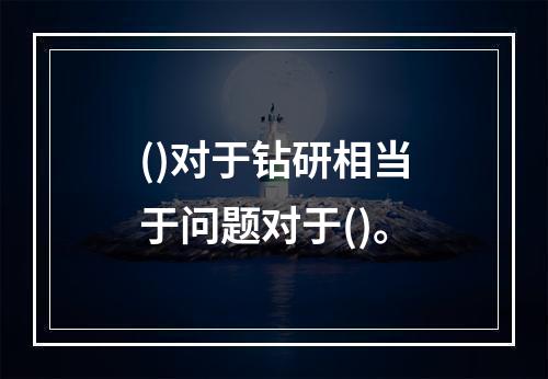 ()对于钻研相当于问题对于()。