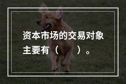 资本市场的交易对象主要有（　　）。